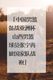 中国男篮备战亚洲杯 山西男篮球员张宁再披国家队战袍